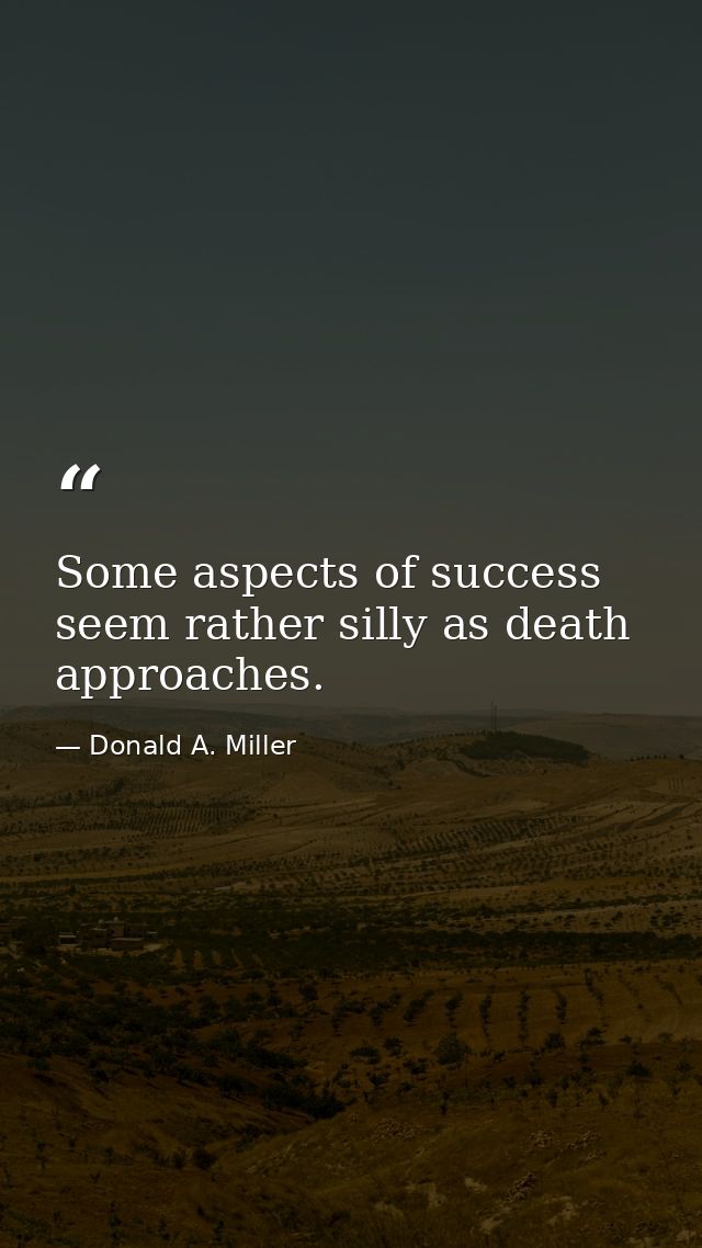 Some aspects of success seem rather silly as death approaches. — Donald A. Miller
