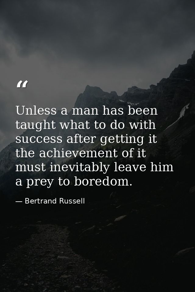Unless a man has been taught what to do with success after getting it  the achievement of it must inevitably leave him a — Bertrand Russell