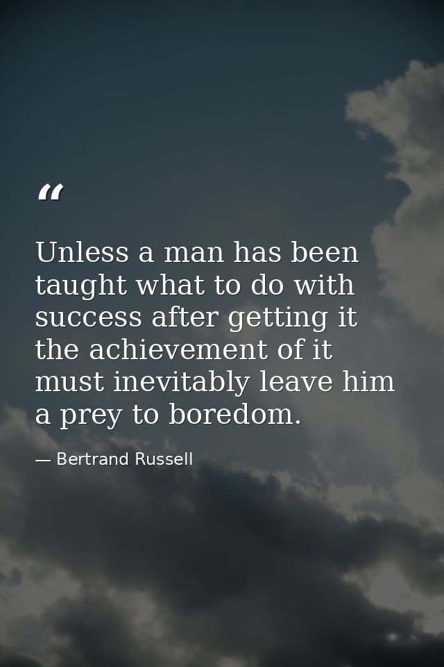 Unless a man has been taught what to do with success after getting it  the achievement of it must inevitably leave him a — Bertrand Russell