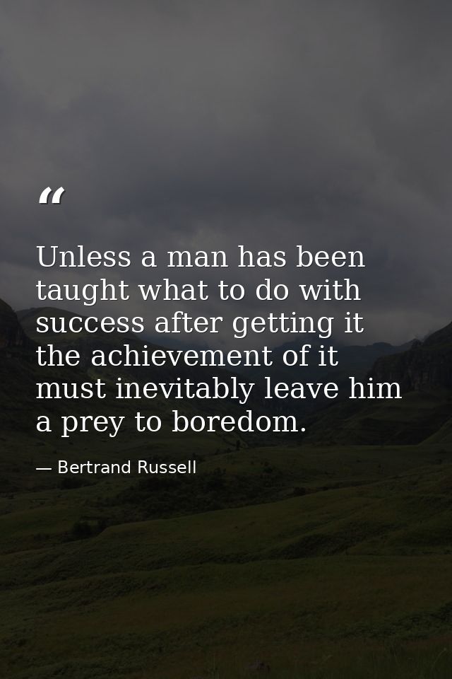 Unless a man has been taught what to do with success after getting it  the achievement of it must inevitably leave him a — Bertrand Russell