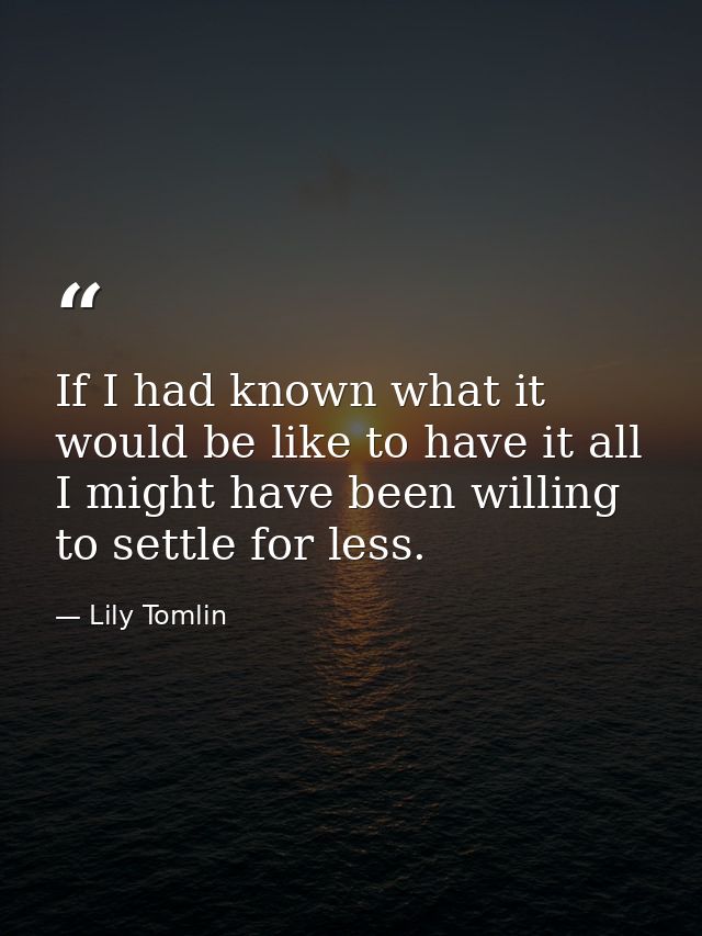 If I had known what it would be like to have it all  I might have been willing to settle for less. — Lily Tomlin