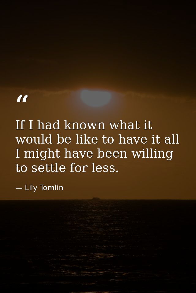 If I had known what it would be like to have it all  I might have been willing to settle for less. — Lily Tomlin