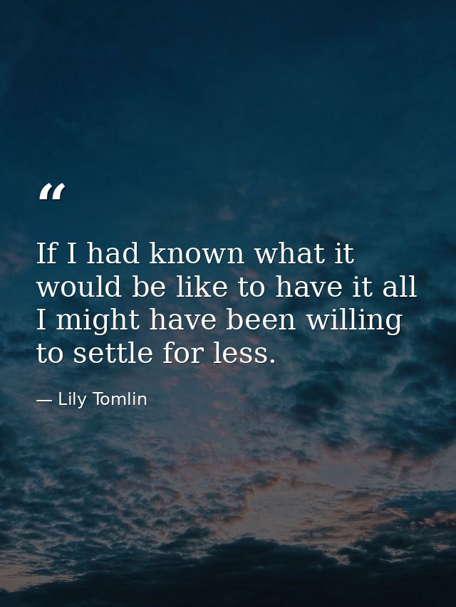 If I had known what it would be like to have it all  I might have been willing to settle for less. — Lily Tomlin