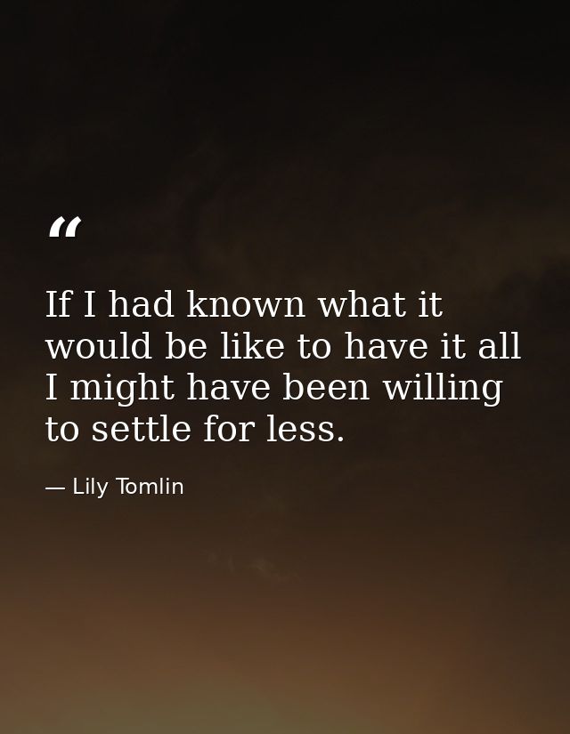If I had known what it would be like to have it all  I might have been willing to settle for less. — Lily Tomlin