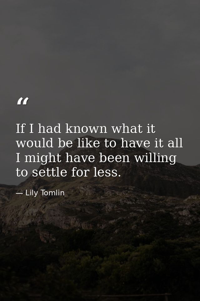 If I had known what it would be like to have it all  I might have been willing to settle for less. — Lily Tomlin