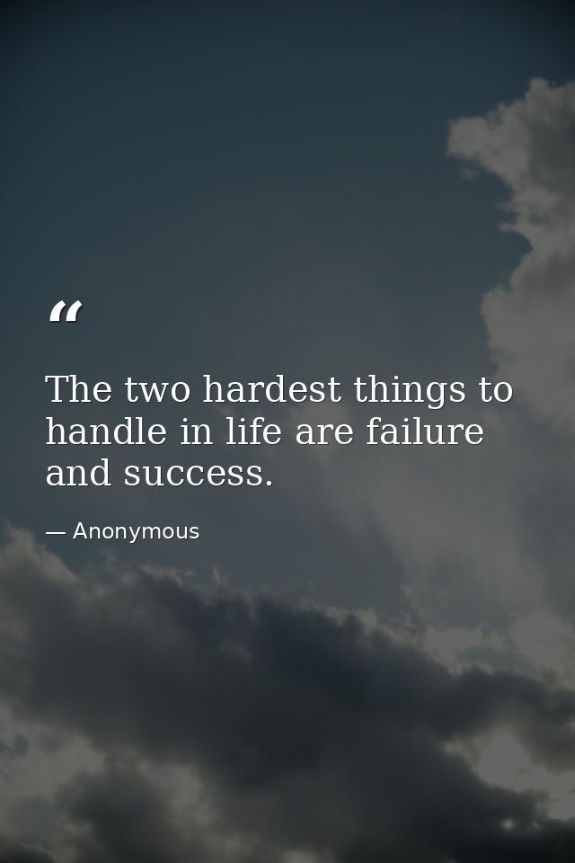 The two hardest things to handle in life are failure and success. — Anonymous