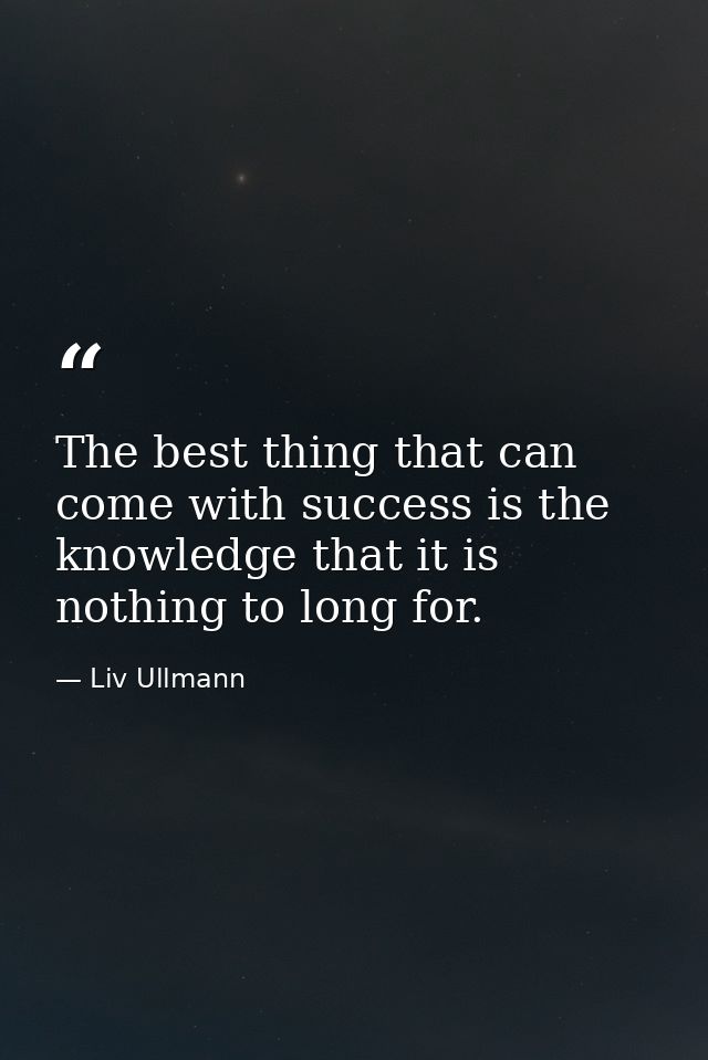 The best thing that can come with success is the knowledge that it is nothing to long for. — Liv Ullmann