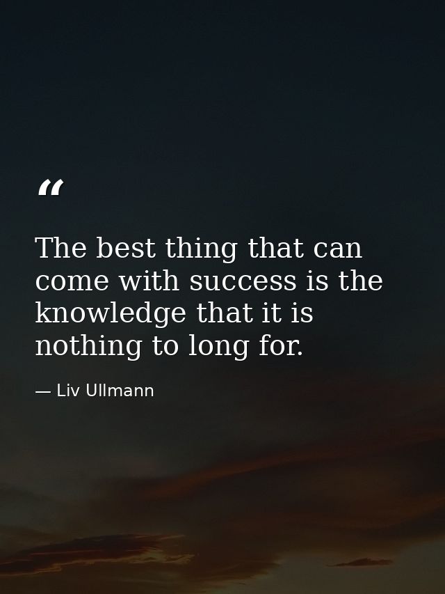 The best thing that can come with success is the knowledge that it is nothing to long for. — Liv Ullmann
