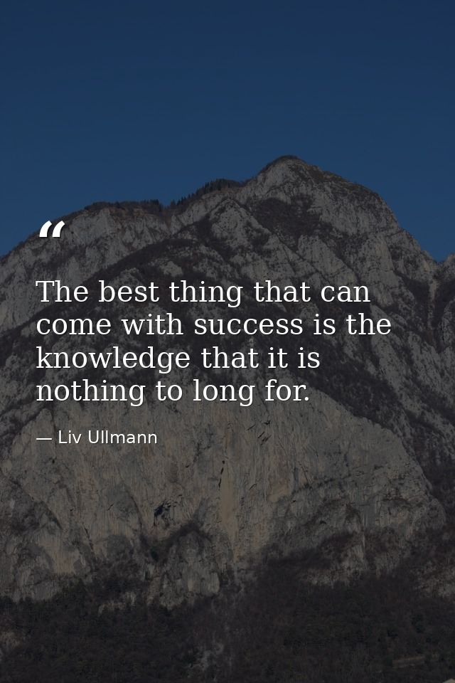 The best thing that can come with success is the knowledge that it is nothing to long for. — Liv Ullmann