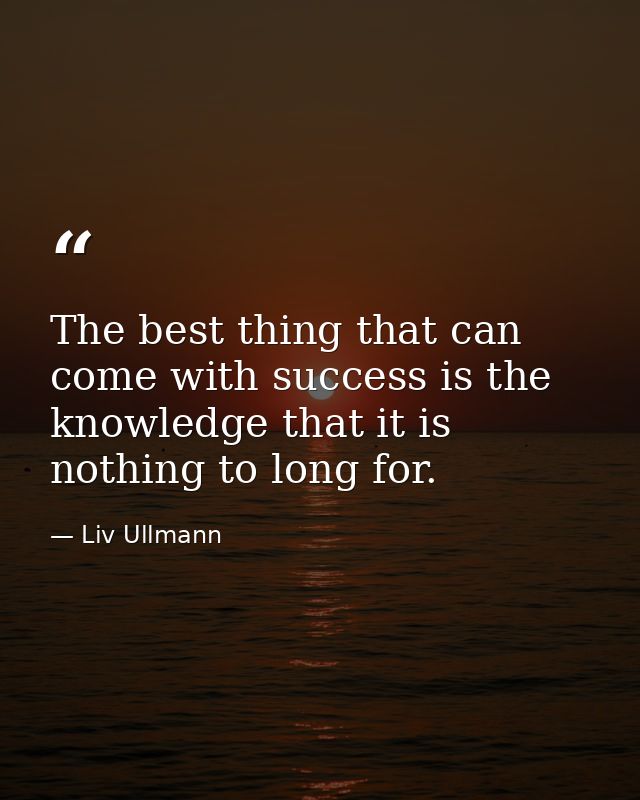 The best thing that can come with success is the knowledge that it is nothing to long for. — Liv Ullmann