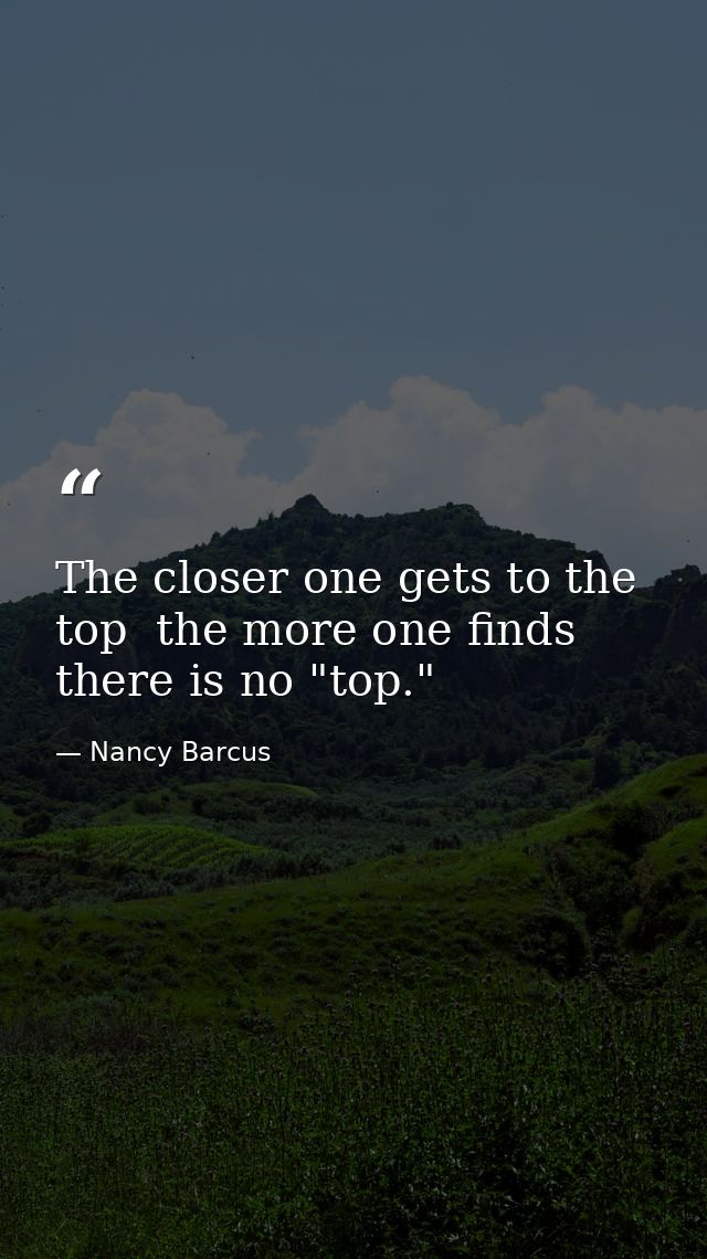 The closer one gets to the top  the more one finds there is no "top." — Nancy Barcus