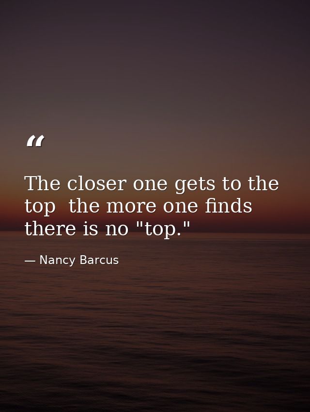 The closer one gets to the top  the more one finds there is no "top." — Nancy Barcus