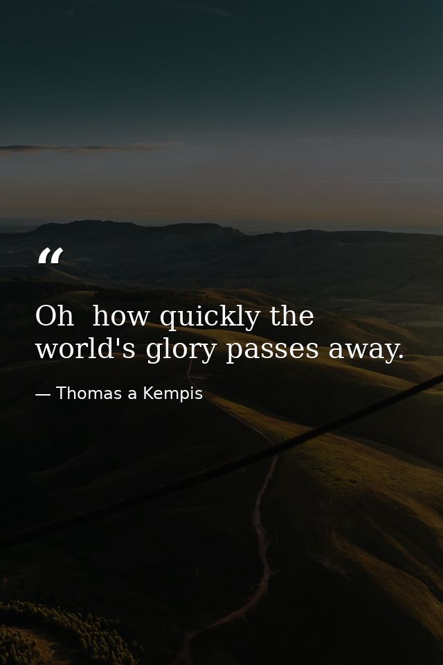 Oh  how quickly the world's glory passes away. — Thomas a Kempis
