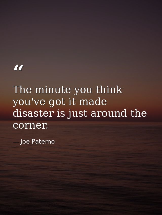 The minute you think you've got it made  disaster is just around the corner. — Joe Paterno