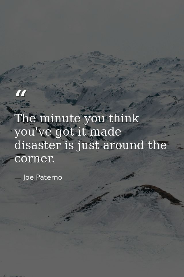 The minute you think you've got it made  disaster is just around the corner. — Joe Paterno