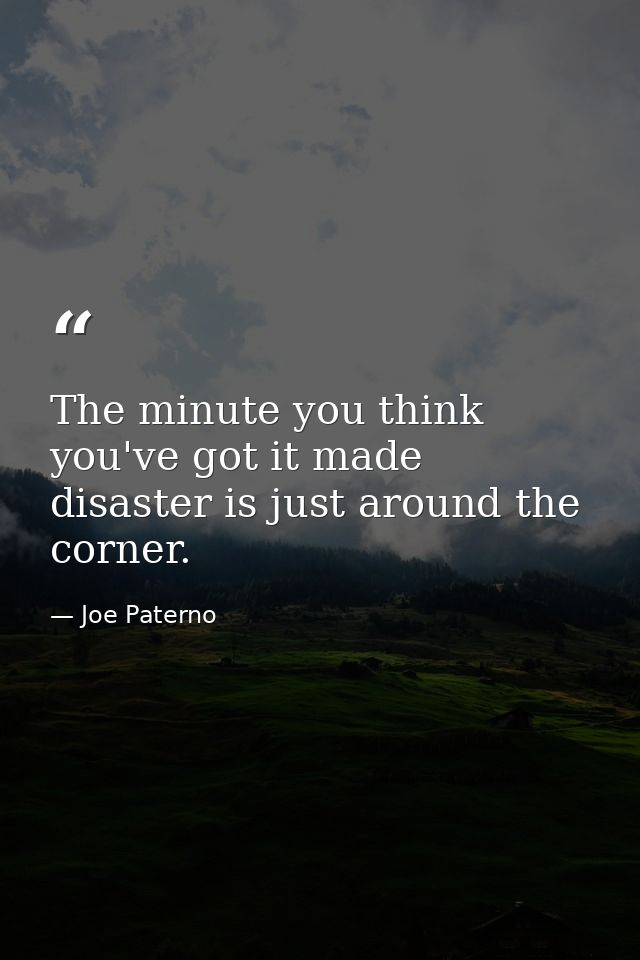 The minute you think you've got it made  disaster is just around the corner. — Joe Paterno
