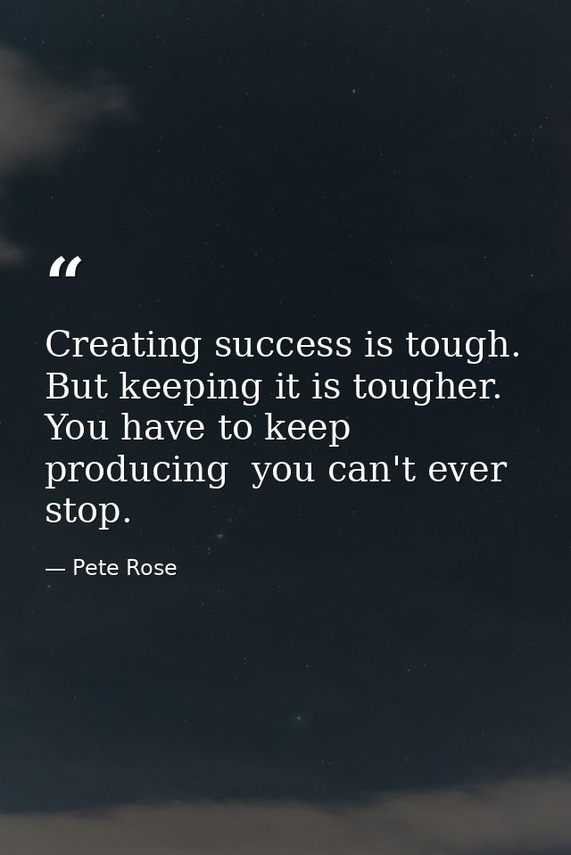 Creating success is tough. But keeping it is tougher. You have to keep producing  you can't ever stop. — Pete Rose