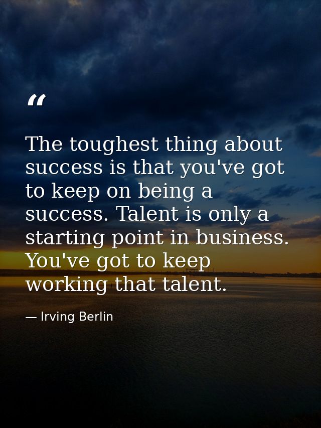 The toughest thing about success is that you've got to keep on being a success. Talent is only a starting point in busin — Irving Berlin