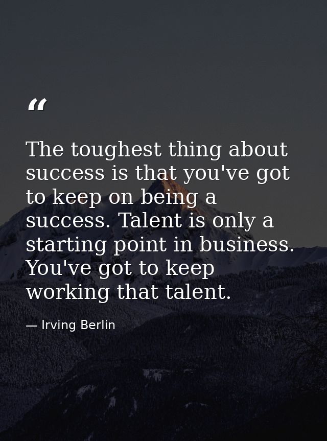 The toughest thing about success is that you've got to keep on being a success. Talent is only a starting point in busin — Irving Berlin