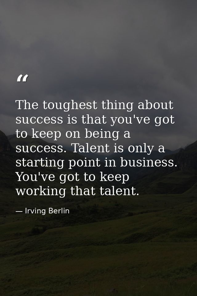 The toughest thing about success is that you've got to keep on being a success. Talent is only a starting point in busin — Irving Berlin