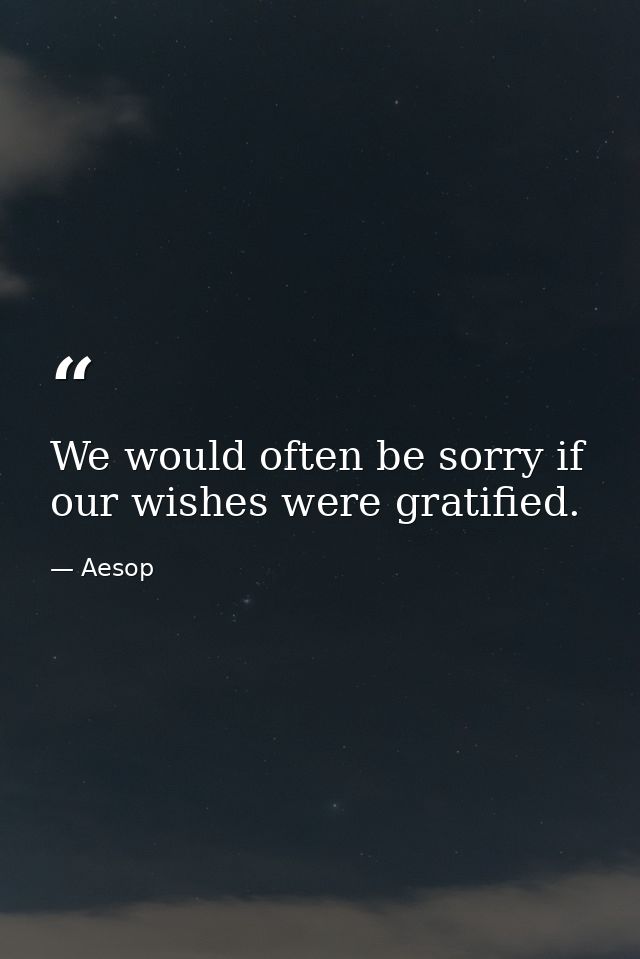 We would often be sorry if our wishes were gratified. — Aesop