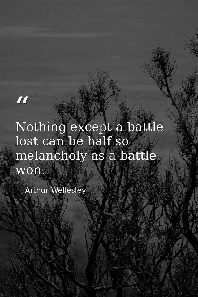 Nothing except a battle lost can be half so melancholy as a battle won. — Arthur Wellesley