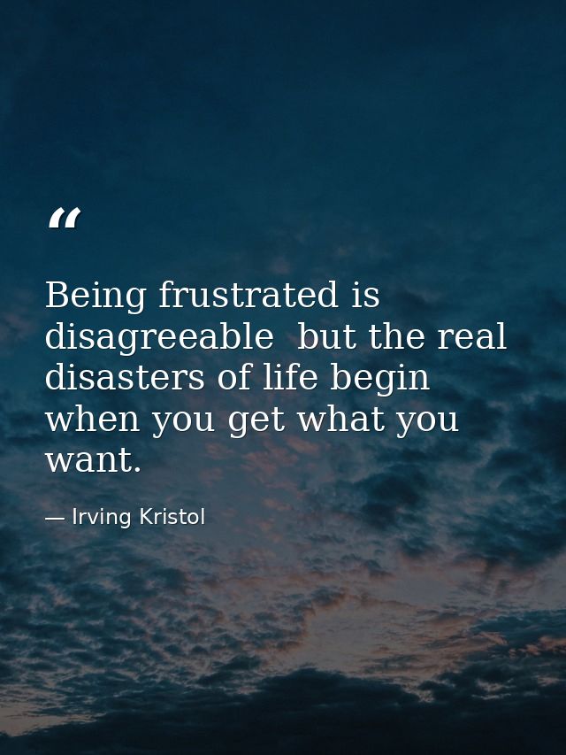 Being frustrated is disagreeable  but the real disasters of life begin when you get what you want. — Irving Kristol