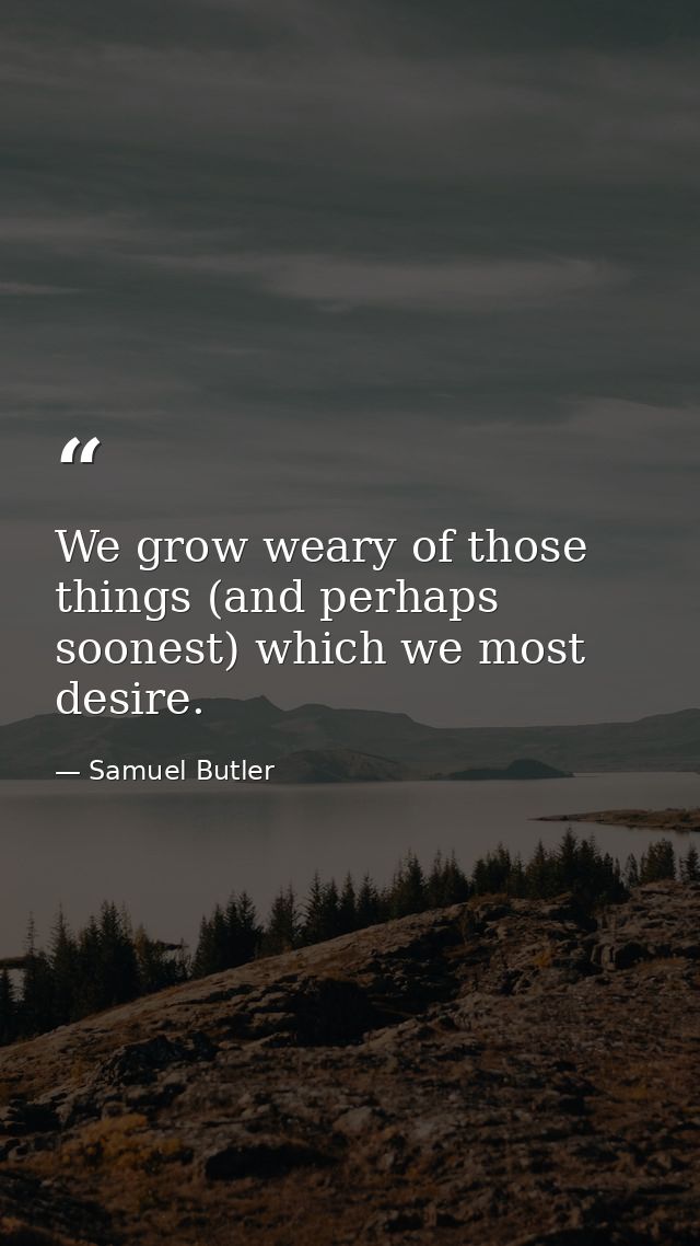 We grow weary of those things (and perhaps soonest) which we most desire. — Samuel Butler