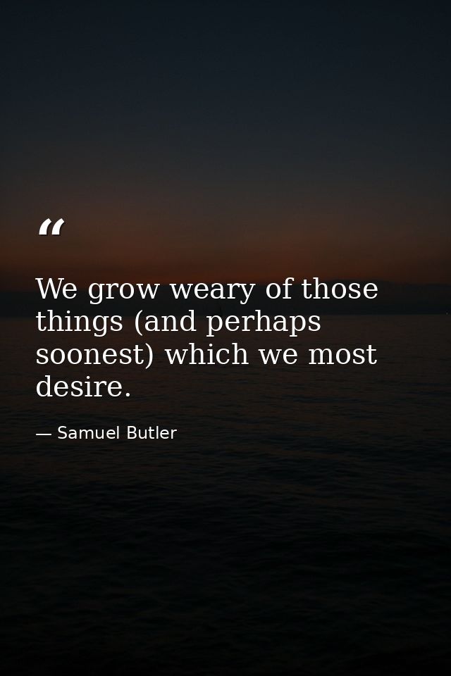 We grow weary of those things (and perhaps soonest) which we most desire. — Samuel Butler