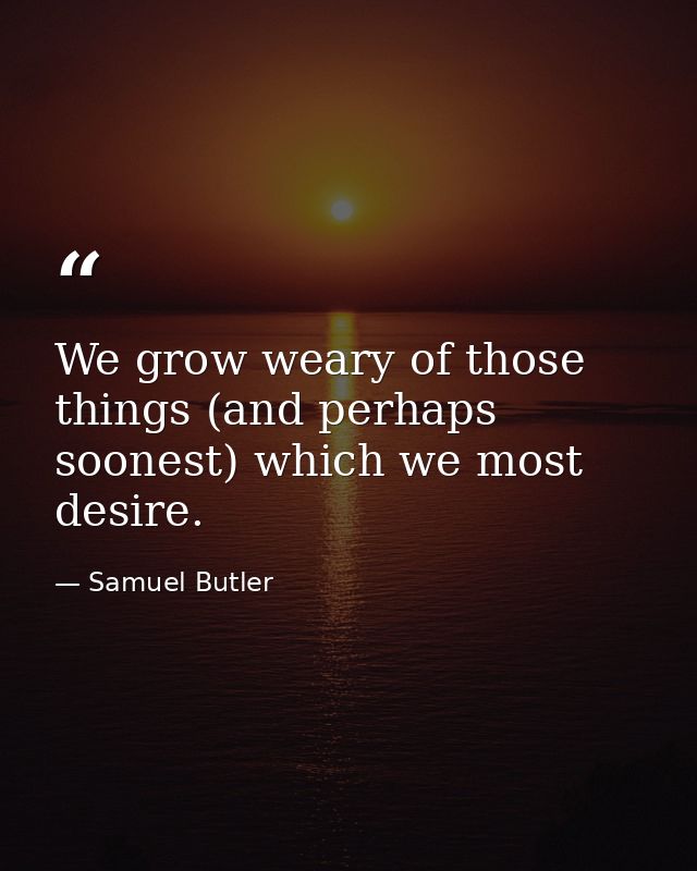 We grow weary of those things (and perhaps soonest) which we most desire. — Samuel Butler