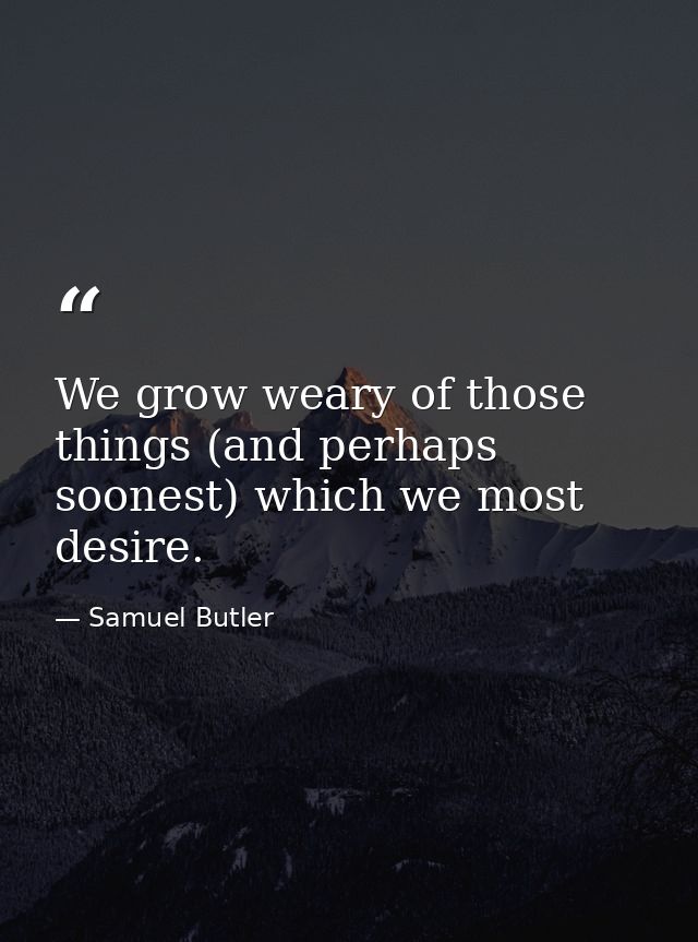 We grow weary of those things (and perhaps soonest) which we most desire. — Samuel Butler
