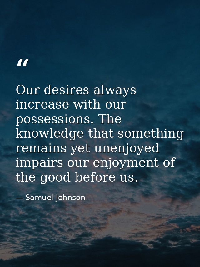 Our desires always increase with our possessions. The knowledge that something remains yet unenjoyed impairs our enjoyme — Samuel Johnson