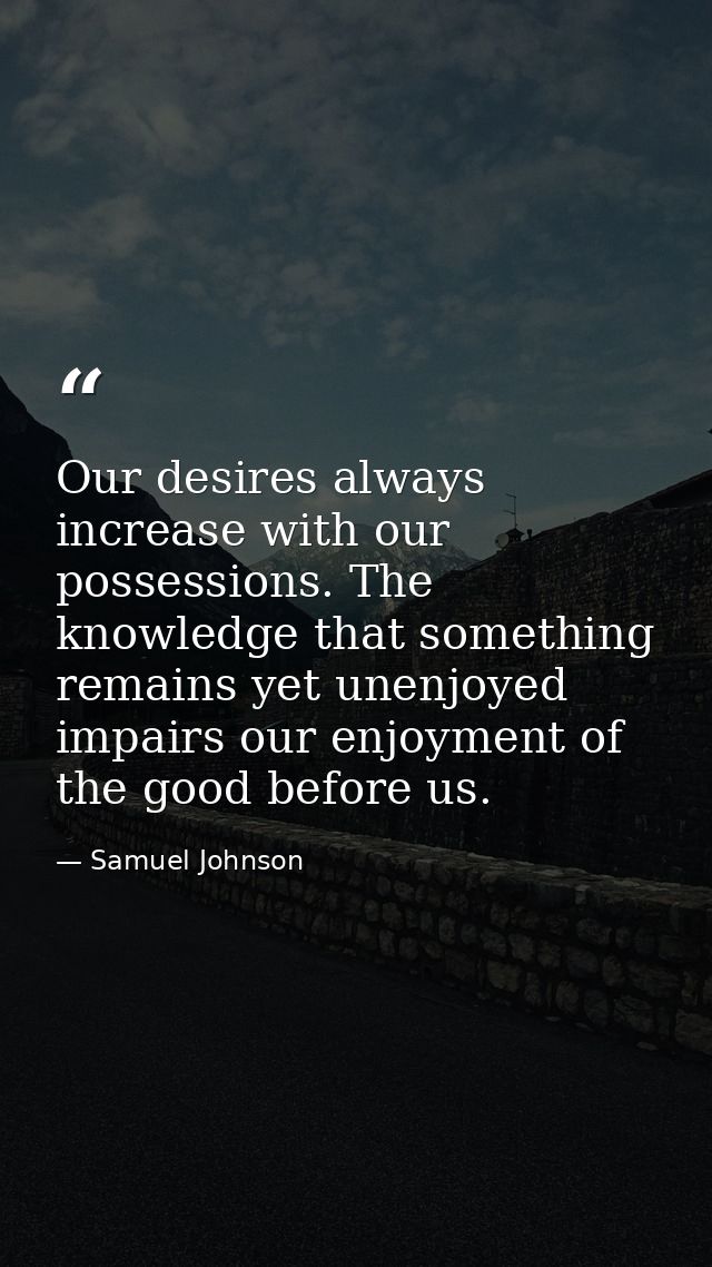 Our desires always increase with our possessions. The knowledge that something remains yet unenjoyed impairs our enjoyme — Samuel Johnson