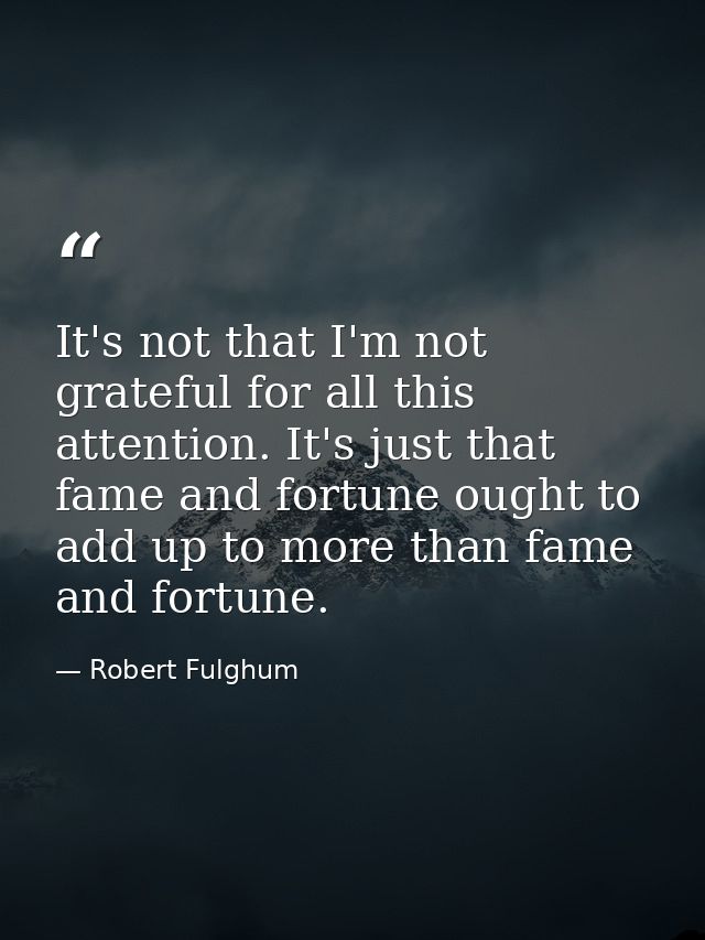 It's not that I'm not grateful for all this attention. It's just that fame and fortune ought to add up to more than fame — Robert Fulghum