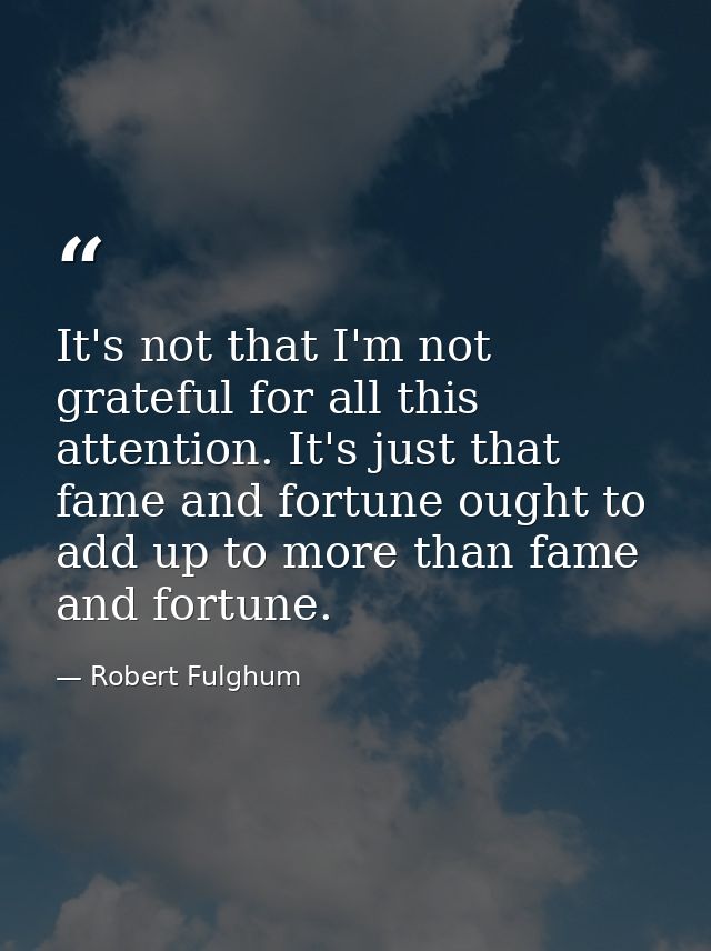 It's not that I'm not grateful for all this attention. It's just that fame and fortune ought to add up to more than fame — Robert Fulghum