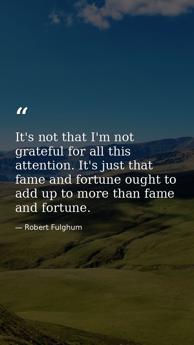 It's not that I'm not grateful for all this attention. It's just that fame and fortune ought to add up to more than fame — Robert Fulghum
