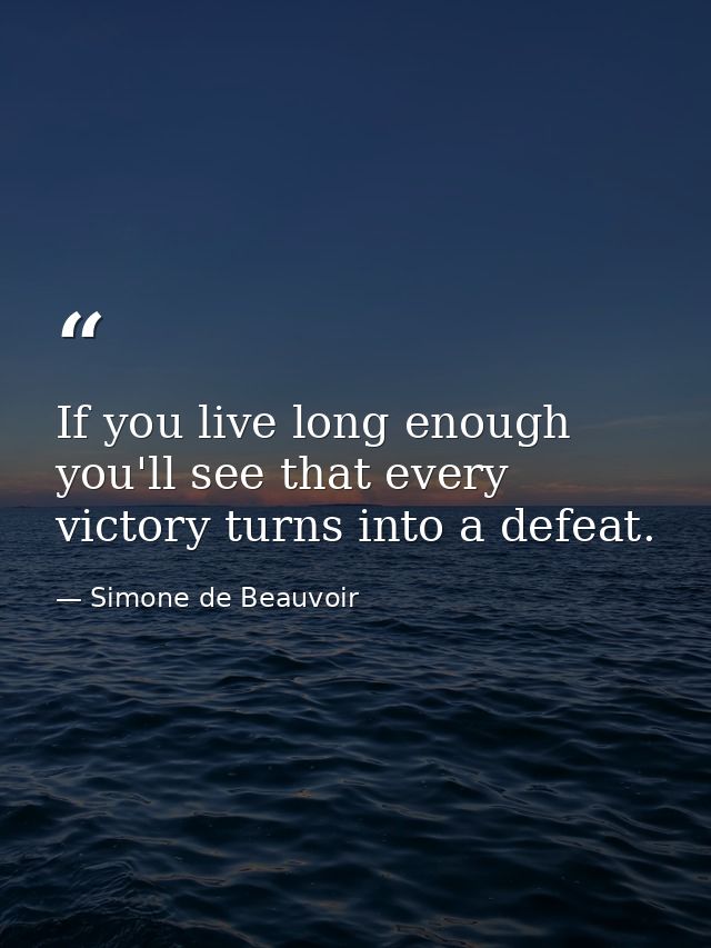 If you live long enough  you'll see that every victory turns into a defeat. — Simone de Beauvoir