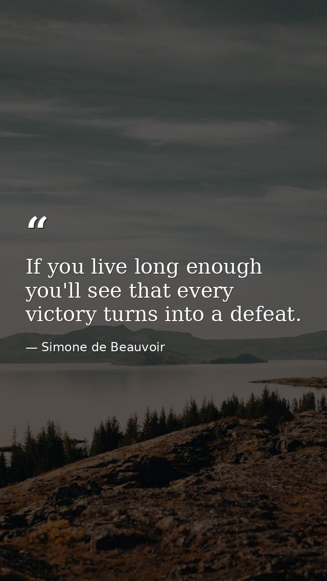 If you live long enough  you'll see that every victory turns into a defeat. — Simone de Beauvoir