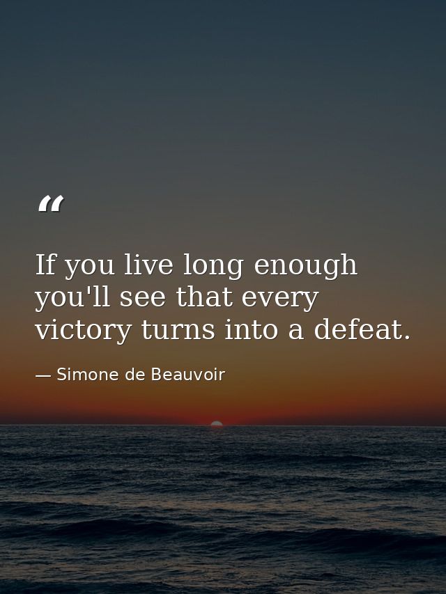 If you live long enough  you'll see that every victory turns into a defeat. — Simone de Beauvoir