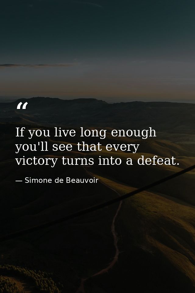 If you live long enough  you'll see that every victory turns into a defeat. — Simone de Beauvoir