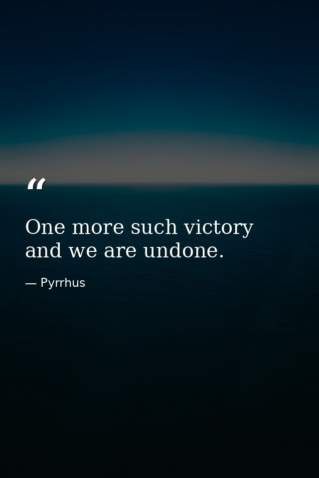 One more such victory and we are undone. — Pyrrhus
