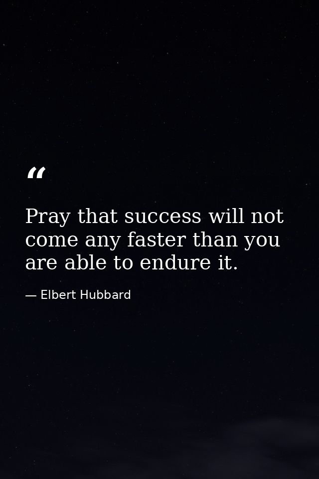 Pray that success will not come any faster than you are able to endure it. — Elbert Hubbard