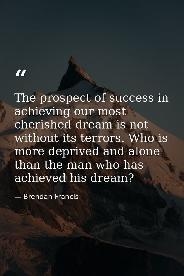 The prospect of success in achieving our most cherished dream is not without its terrors. Who is more deprived and alone — Brendan Francis
