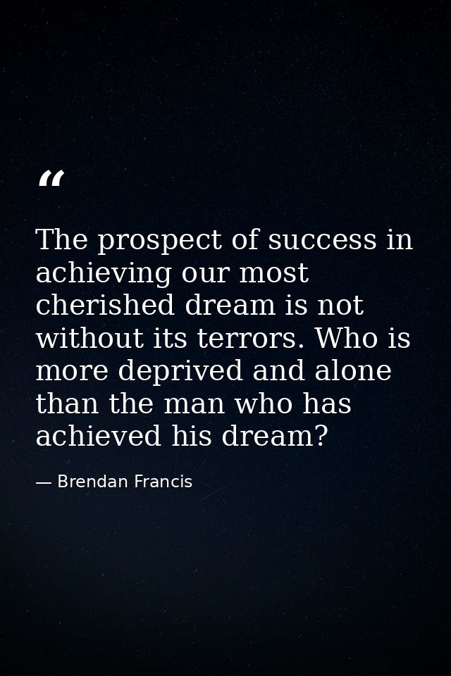 The prospect of success in achieving our most cherished dream is not without its terrors. Who is more deprived and alone — Brendan Francis