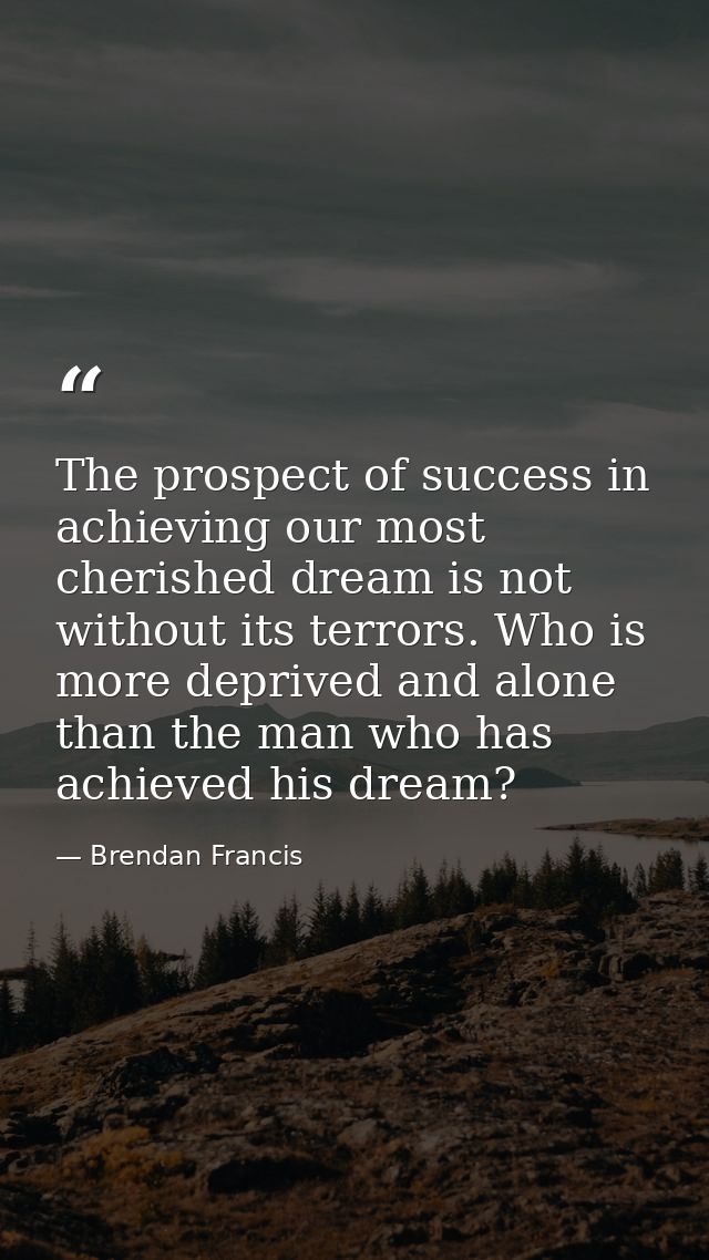 The prospect of success in achieving our most cherished dream is not without its terrors. Who is more deprived and alone — Brendan Francis