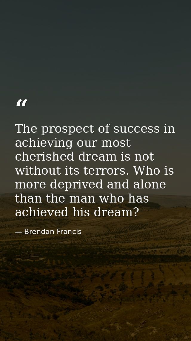 The prospect of success in achieving our most cherished dream is not without its terrors. Who is more deprived and alone — Brendan Francis