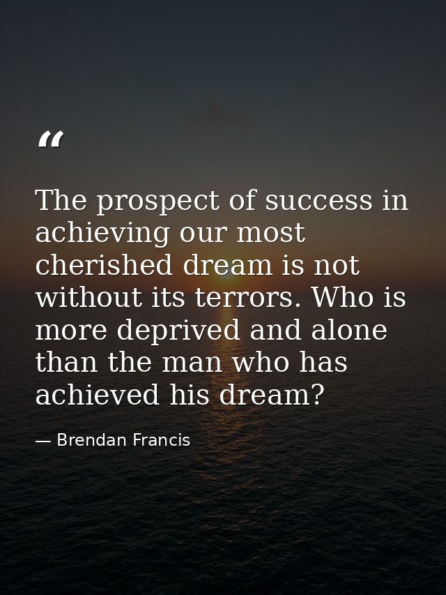 The prospect of success in achieving our most cherished dream is not without its terrors. Who is more deprived and alone — Brendan Francis