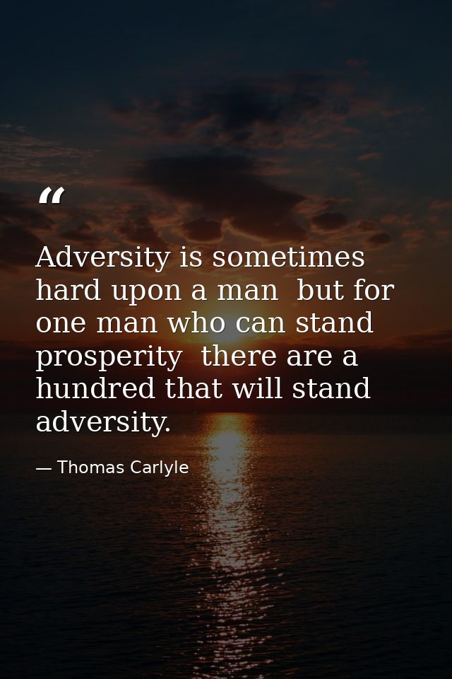 Adversity is sometimes hard upon a man  but for one man who can stand prosperity  there are a hundred that will stand ad — Thomas Carlyle