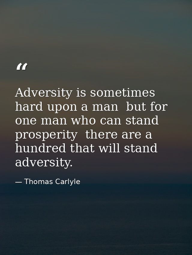 Adversity is sometimes hard upon a man  but for one man who can stand prosperity  there are a hundred that will stand ad — Thomas Carlyle