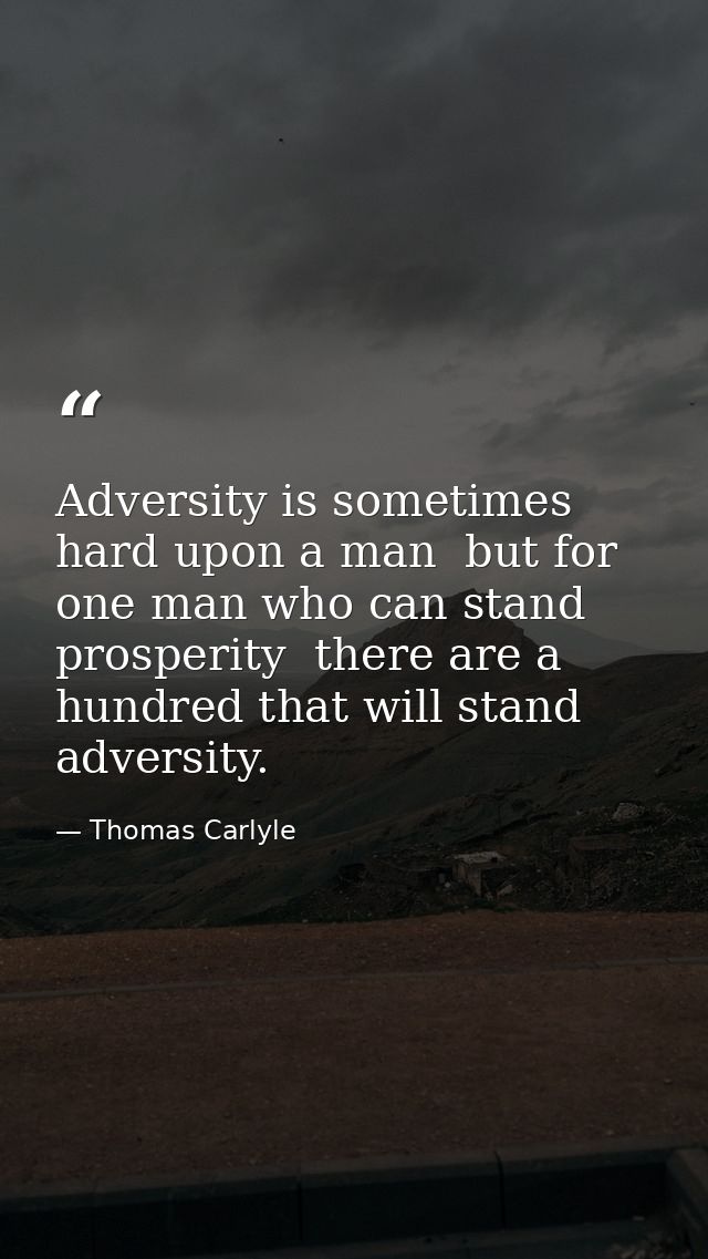 Adversity is sometimes hard upon a man  but for one man who can stand prosperity  there are a hundred that will stand ad — Thomas Carlyle